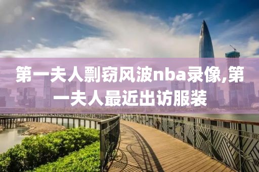 第一夫人剽窃风波nba录像,第一夫人最近出访服装