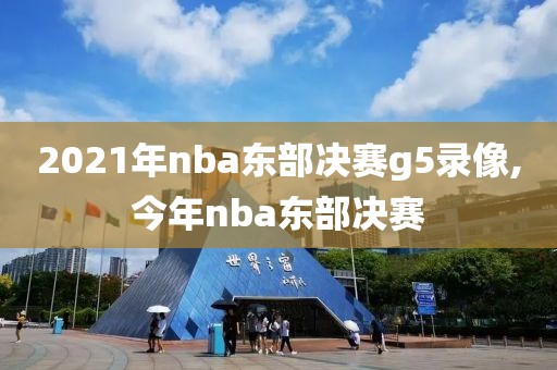 2021年nba东部决赛g5录像,今年nba东部决赛