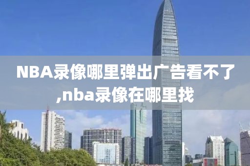 NBA录像哪里弹出广告看不了,nba录像在哪里找
