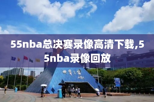 55nba总决赛录像高清下载,55nba录像回放