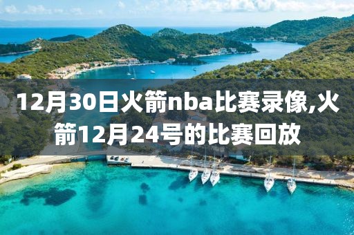 12月30日火箭nba比赛录像,火箭12月24号的比赛回放