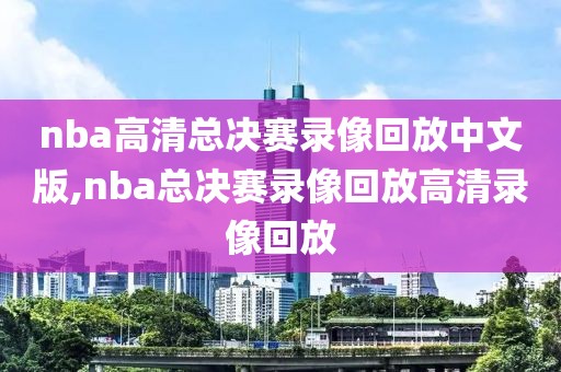 nba高清总决赛录像回放中文版,nba总决赛录像回放高清录像回放
