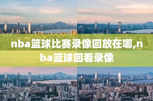 nba篮球比赛录像回放在哪,nba篮球回看录像