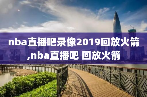 nba直播吧录像2019回放火箭,nba直播吧 回放火箭