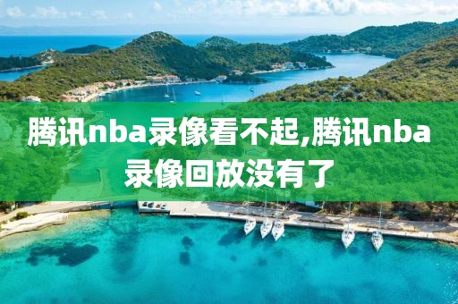 腾讯nba录像看不起,腾讯nba录像回放没有了