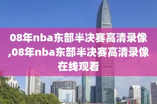 08年nba东部半决赛高清录像,08年nba东部半决赛高清录像在线观看