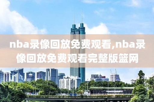 nba录像回放免费观看,nba录像回放免费观看完整版篮网