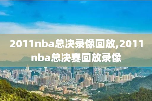 2011nba总决录像回放,2011nba总决赛回放录像