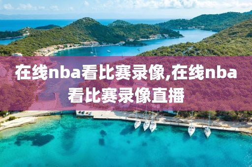 在线nba看比赛录像,在线nba看比赛录像直播
