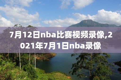 7月12日nba比赛视频录像,2021年7月1日nba录像