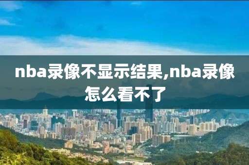 nba录像不显示结果,nba录像怎么看不了