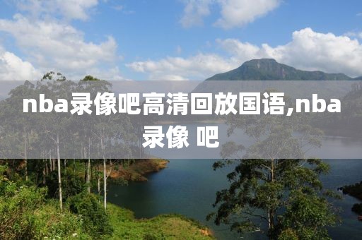 nba录像吧高清回放国语,nba录像 吧