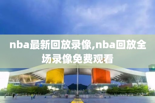 nba最新回放录像,nba回放全场录像免费观看
