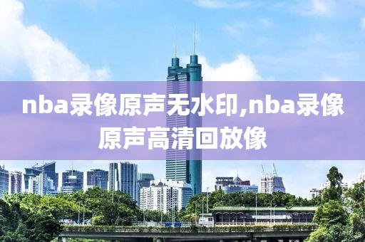 nba录像原声无水印,nba录像原声高清回放像