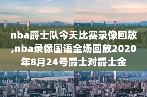 nba爵士队今天比赛录像回放,nba录像国语全场回放2020年8月24号爵士对爵士金