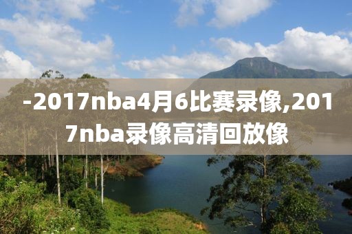 -2017nba4月6比赛录像,2017nba录像高清回放像
