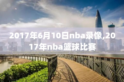 2017年6月10日nba录像,2017年nba篮球比赛