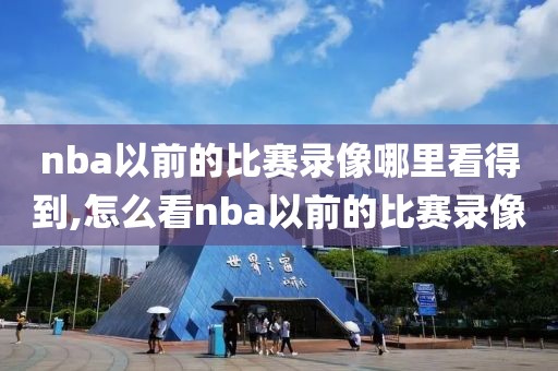 nba以前的比赛录像哪里看得到,怎么看nba以前的比赛录像