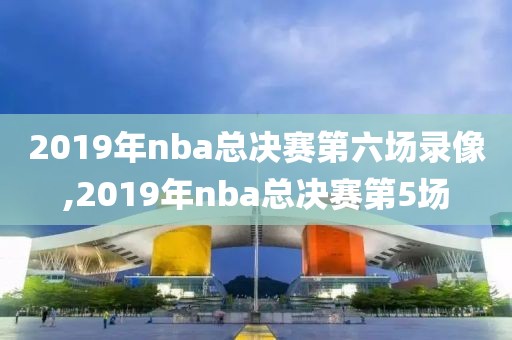2019年nba总决赛第六场录像,2019年nba总决赛第5场