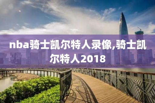 nba骑士凯尔特人录像,骑士凯尔特人2018