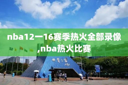 nba12一16赛季热火全部录像,nba热火比赛