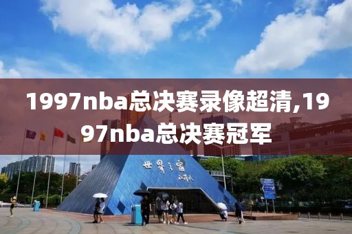 1997nba总决赛录像超清,1997nba总决赛冠军