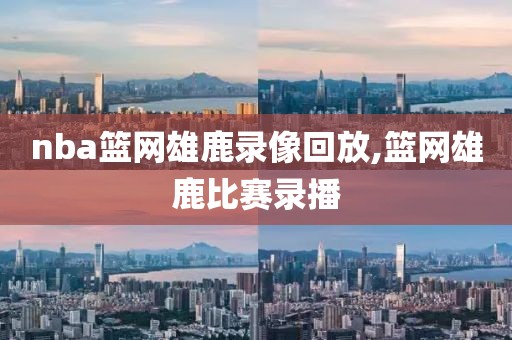 nba篮网雄鹿录像回放,篮网雄鹿比赛录播