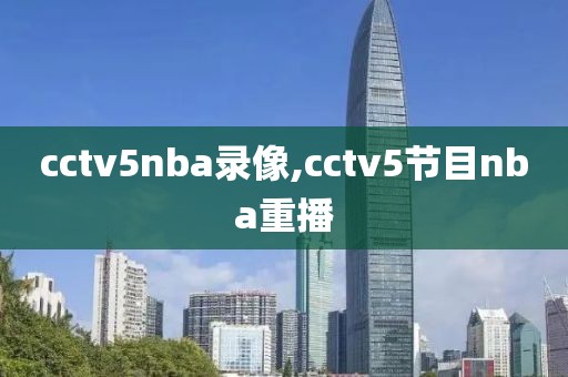 cctv5nba录像,cctv5节目nba重播