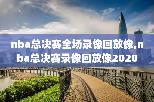 nba总决赛全场录像回放像,nba总决赛录像回放像2020
