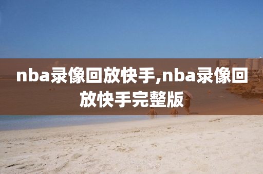 nba录像回放快手,nba录像回放快手完整版