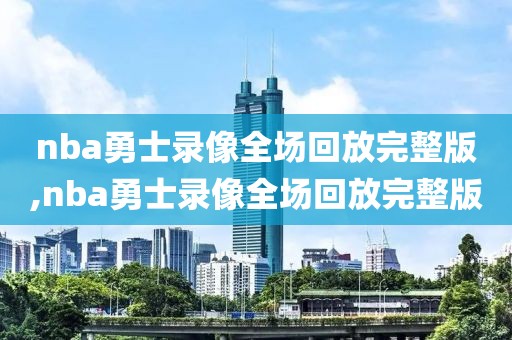 nba勇士录像全场回放完整版,nba勇士录像全场回放完整版