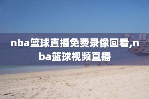 nba篮球直播免费录像回看,nba篮球视频直播