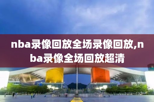 nba录像回放全场录像回放,nba录像全场回放超清