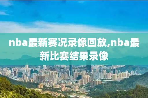 nba最新赛况录像回放,nba最新比赛结果录像
