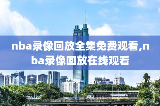 nba录像回放全集免费观看,nba录像回放在线观看
