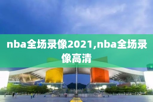 nba全场录像2021,nba全场录像高清