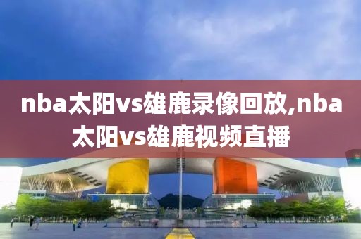 nba太阳vs雄鹿录像回放,nba太阳vs雄鹿视频直播