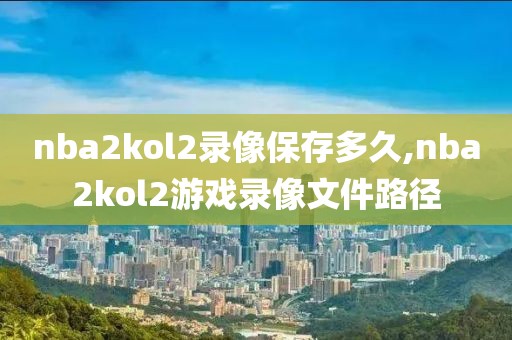 nba2kol2录像保存多久,nba2kol2游戏录像文件路径