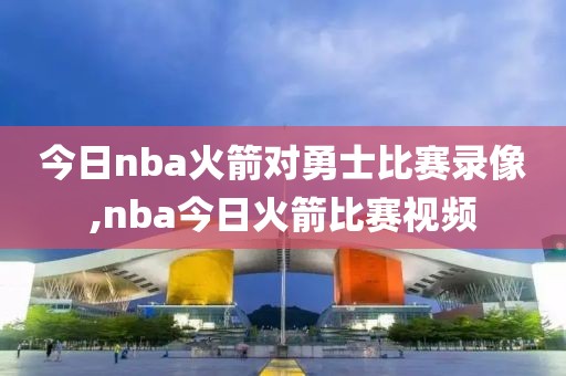 今日nba火箭对勇士比赛录像,nba今日火箭比赛视频