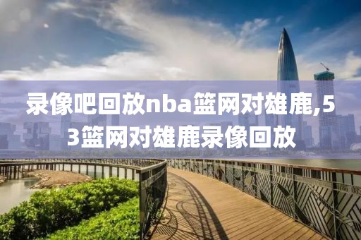 录像吧回放nba篮网对雄鹿,53篮网对雄鹿录像回放