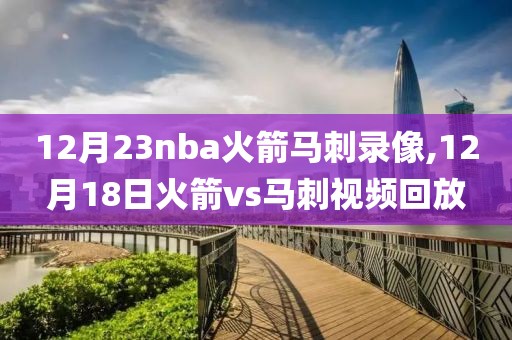 12月23nba火箭马刺录像,12月18日火箭vs马刺视频回放