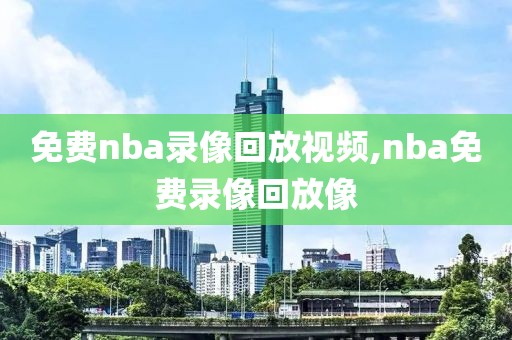 免费nba录像回放视频,nba免费录像回放像