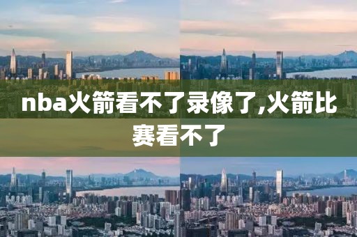 nba火箭看不了录像了,火箭比赛看不了