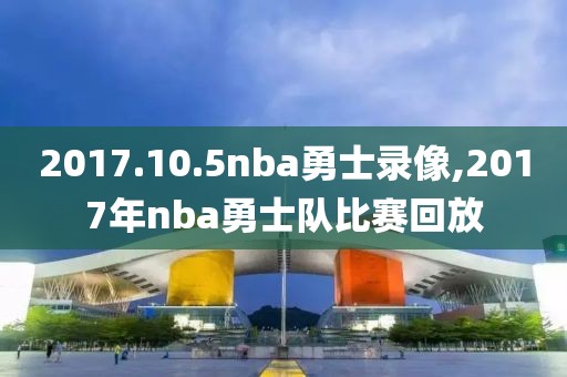 2017.10.5nba勇士录像,2017年nba勇士队比赛回放