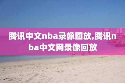 腾讯中文nba录像回放,腾讯nba中文网录像回放