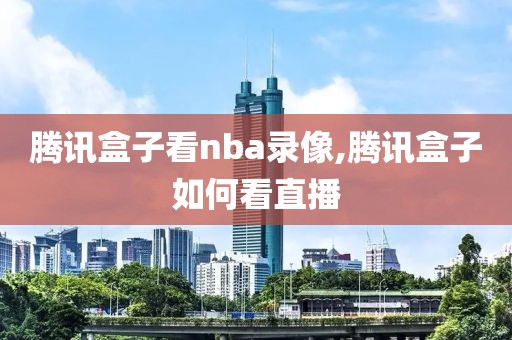 腾讯盒子看nba录像,腾讯盒子如何看直播