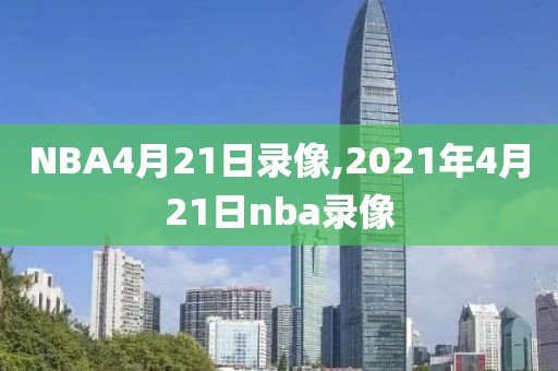 NBA4月21日录像,2021年4月21日nba录像