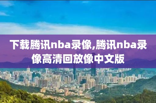 下载腾讯nba录像,腾讯nba录像高清回放像中文版