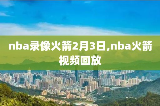 nba录像火箭2月3日,nba火箭视频回放