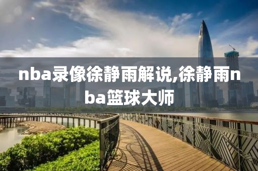 nba录像徐静雨解说,徐静雨nba篮球大师